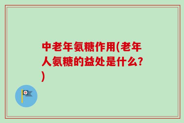 中老年氨糖作用(老年人氨糖的益处是什么？)