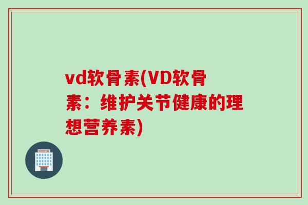 vd软骨素(VD软骨素:维护关节健康的理想营养素) vd软骨素(VD软骨素:维护关节健康的理想营养素)