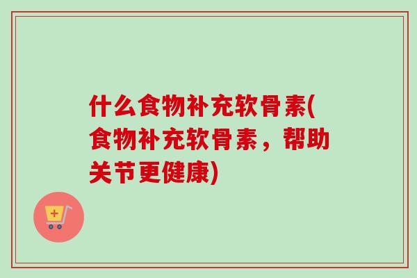 什么食物补充软骨素(食物补充软骨素，帮助关节更健康)