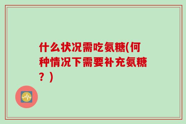 什么状况需吃氨糖(何种情况下需要补充氨糖？)
