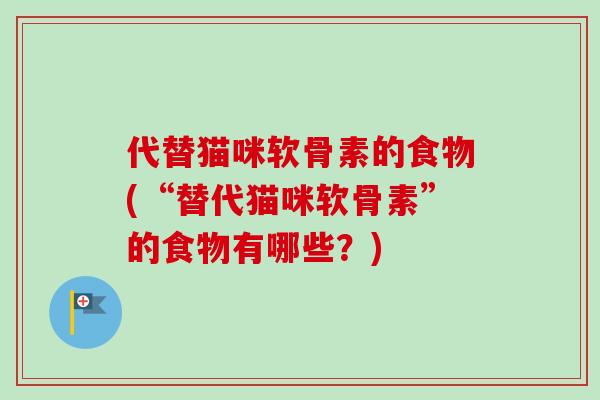 代替猫咪软骨素的食物(“替代猫咪软骨素”的食物有哪些？)