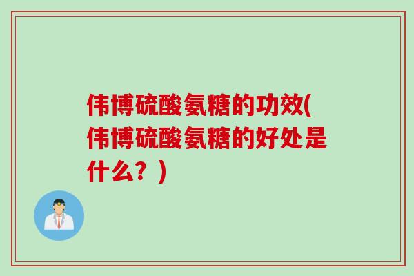 伟博硫酸氨糖的功效(伟博硫酸氨糖的好处是什么？)