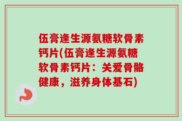 伍膏逢生源氨糖软骨素钙片(伍膏逢生源氨糖软骨素钙片：关爱骨骼健康，滋养身体基石)