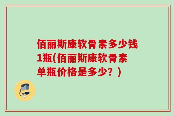 佰丽斯康软骨素多少钱1瓶(佰丽斯康软骨素单瓶价格是多少？)