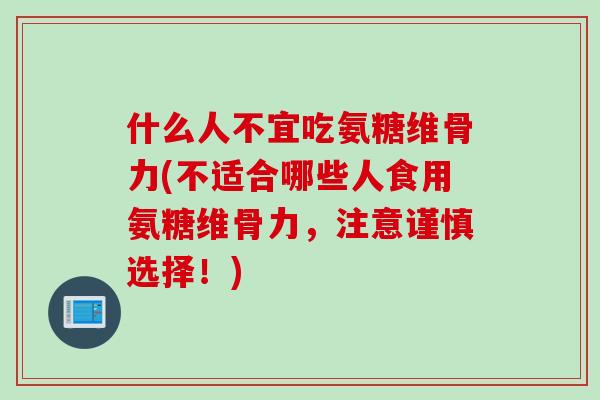 什么人不宜吃氨糖维骨力(不适合哪些人食用氨糖维骨力，注意谨慎选择！)