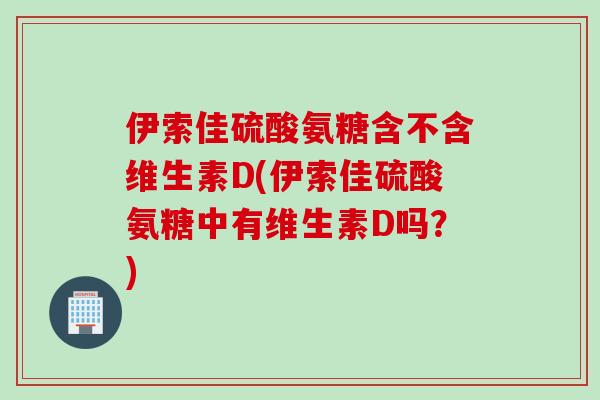 伊索佳硫酸氨糖含不含维生素D(伊索佳硫酸氨糖中有维生素D吗？)