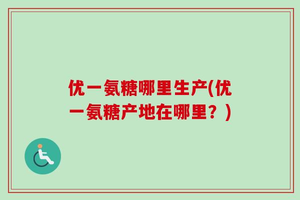 优一氨糖哪里生产(优一氨糖产地在哪里？)
