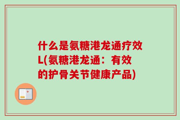 什么是氨糖港龙通疗效L(氨糖港龙通：有效的护骨关节健康产品)