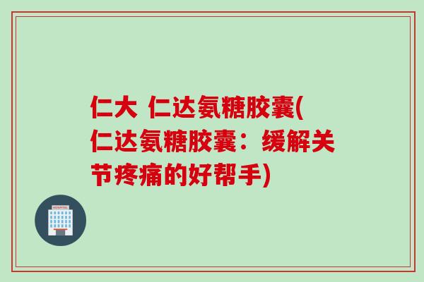 仁大 仁达氨糖胶囊(仁达氨糖胶囊：缓解关节疼痛的好帮手)