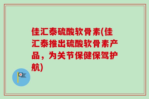 佳汇泰硫酸软骨素(佳汇泰推出硫酸软骨素产品,为关节保健保驾护航) 佳汇泰硫酸软骨素(佳汇泰推出硫酸软骨素产品,为关节保健保驾护航)