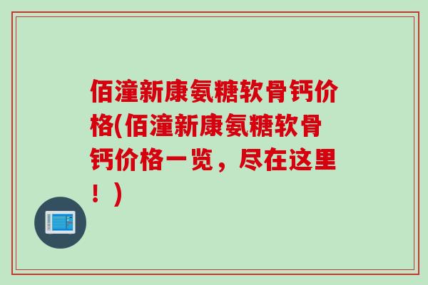 佰潼新康氨糖软骨钙价格(佰潼新康氨糖软骨钙价格一览，尽在这里！)