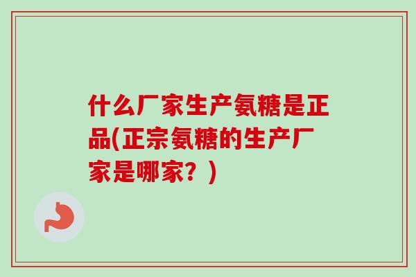 什么厂家生产氨糖是正品(正宗氨糖的生产厂家是哪家？)