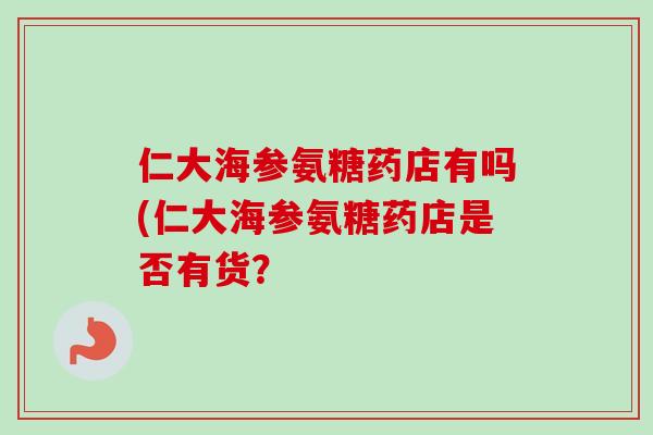 仁大海参氨糖药店有吗(仁大海参氨糖药店是否有货? 仁大海参氨糖药店有吗(仁大海参氨糖药店是否有货?