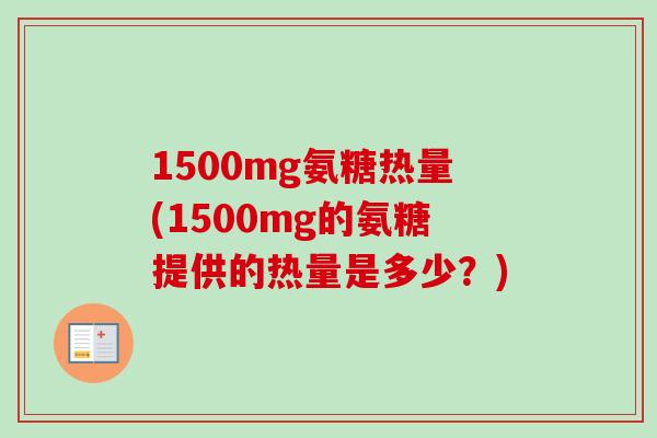 1500mg氨糖热量(1500mg的氨糖提供的热量是多少？)