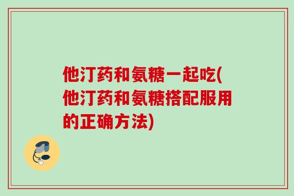 他汀药和氨糖一起吃(他汀药和氨糖搭配服用的正确方法)