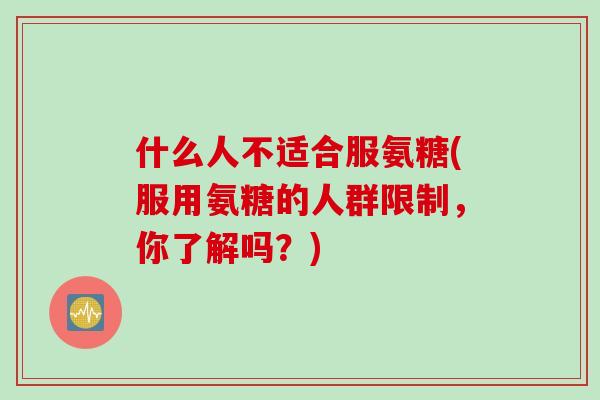 什么人不适合服氨糖(服用氨糖的人群限制，你了解吗？)