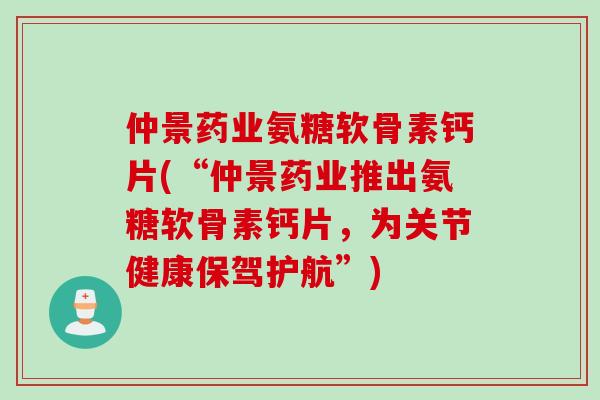 仲景药业氨糖软骨素钙片(“仲景药业推出氨糖软骨素钙片，为关节健康保驾护航”)