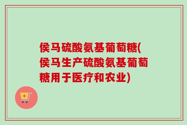 侯马硫酸氨基葡萄糖(侯马生产硫酸氨基葡萄糖用于医疗和农业)