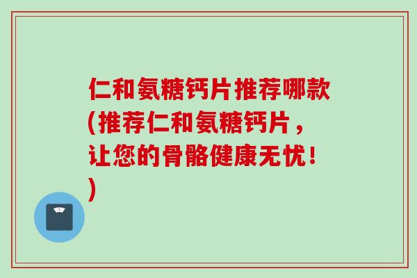 仁和氨糖钙片推荐哪款(推荐仁和氨糖钙片，让您的骨骼健康无忧！)