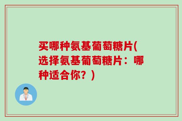 买哪种氨基葡萄糖片(选择氨基葡萄糖片：哪种适合你？)
