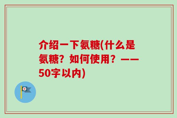 介绍一下氨糖(什么是氨糖？如何使用？——50字以内)
