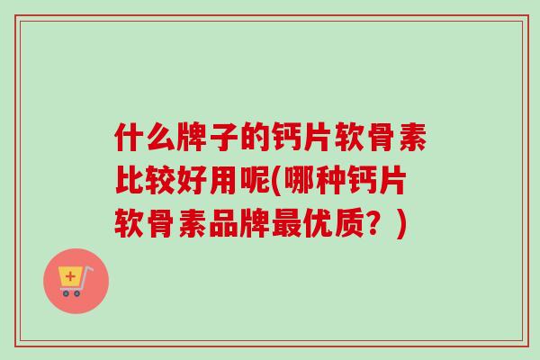 什么牌子的钙片软骨素比较好用呢(哪种钙片软骨素品牌最优质？)
