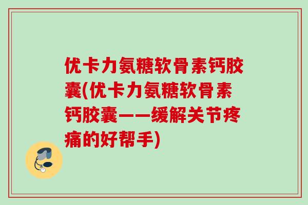 优卡力氨糖软骨素钙胶囊(优卡力氨糖软骨素钙胶囊——缓解关节疼痛的好帮手)