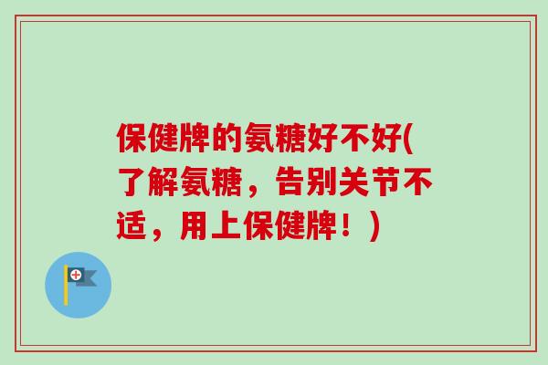 保健牌的氨糖好不好(了解氨糖,告别关节不适,用上保健牌!) 保健牌的氨糖好不好(了解氨糖,告别关节不适,用上保健牌!)