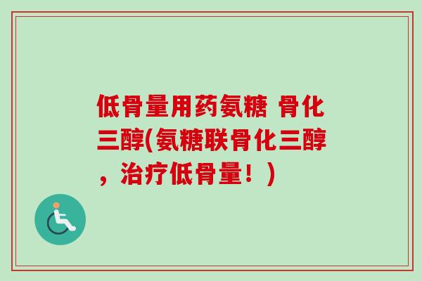 低骨量用药氨糖 骨化三醇(氨糖联骨化三醇，治疗低骨量！)