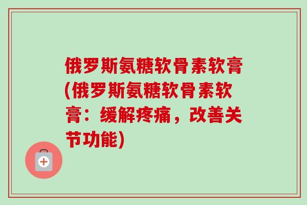 俄罗斯氨糖软骨素软膏(俄罗斯氨糖软骨素软膏：缓解疼痛，改善关节功能)