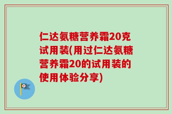 仁达氨糖营养霜20克试用装(用过仁达氨糖营养霜20的试用装的使用体验分享)