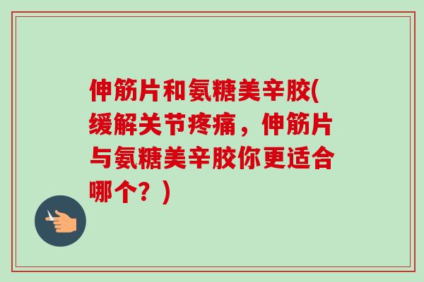 伸筋片和氨糖美辛胶(缓解关节疼痛，伸筋片与氨糖美辛胶你更适合哪个？)