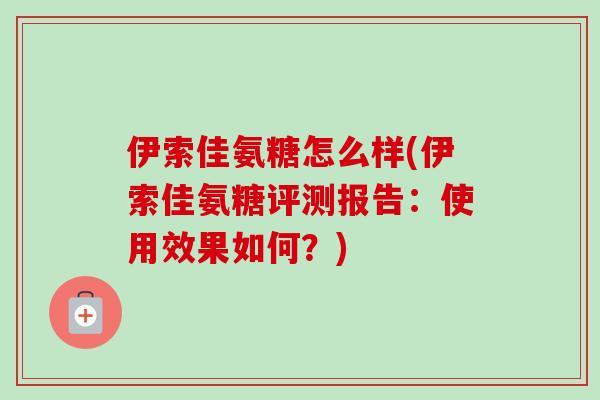 伊索佳氨糖怎么样(伊索佳氨糖评测报告：使用效果如何？)