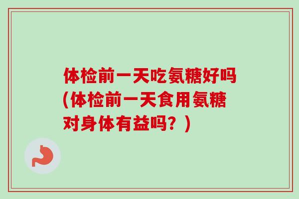 体检前一天吃氨糖好吗(体检前一天食用氨糖对身体有益吗？)