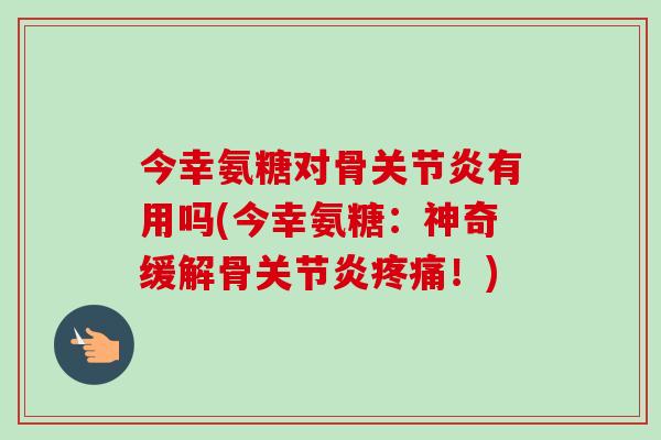今幸氨糖对骨关节炎有用吗(今幸氨糖：神奇缓解骨关节炎疼痛！)