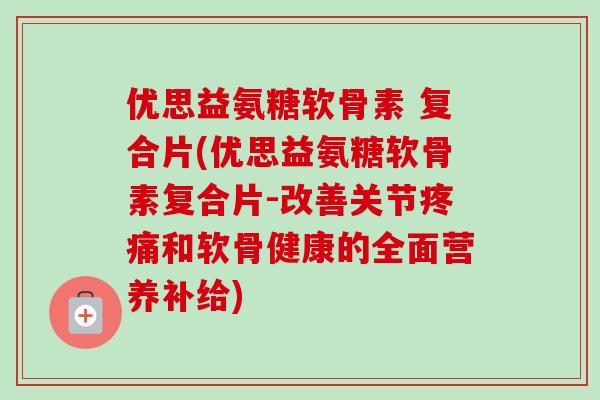 优思益氨糖软骨素 复合片(优思益氨糖软骨素复合片-改善关节疼痛和软骨健康的全面营养补给)