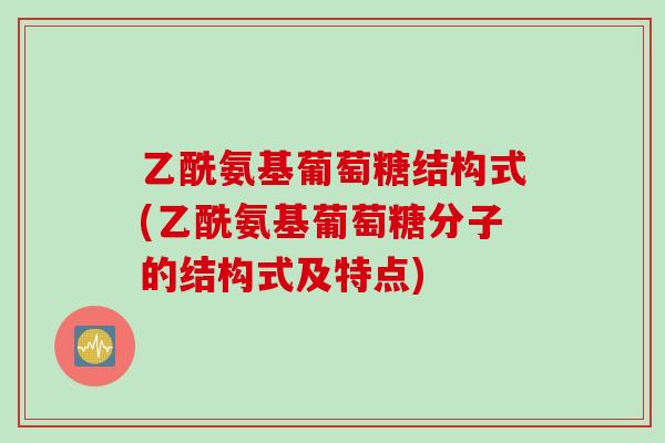 乙酰氨基葡萄糖结构式(乙酰氨基葡萄糖分子的结构式及特点)