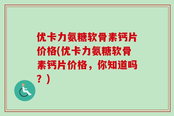 优卡力氨糖软骨素钙片价格(优卡力氨糖软骨素钙片价格，你知道吗？)