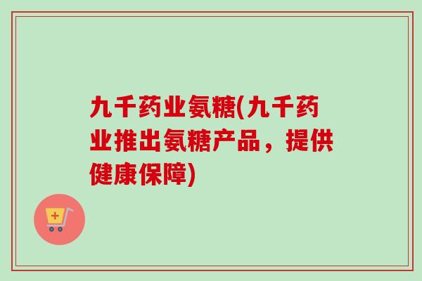九千药业氨糖(九千药业推出氨糖产品，提供健康保障)