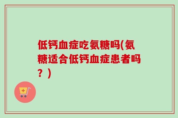 低钙症吃氨糖吗(氨糖适合低钙症患者吗?) 低钙症吃氨糖吗(氨糖适合低钙症患者吗?)