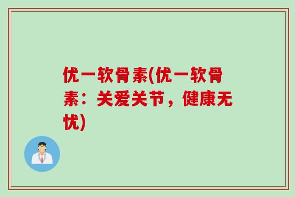 优一软骨素(优一软骨素：关爱关节，健康无忧)