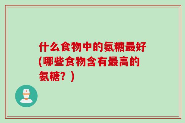 什么食物中的氨糖最好(哪些食物含有最高的氨糖？)