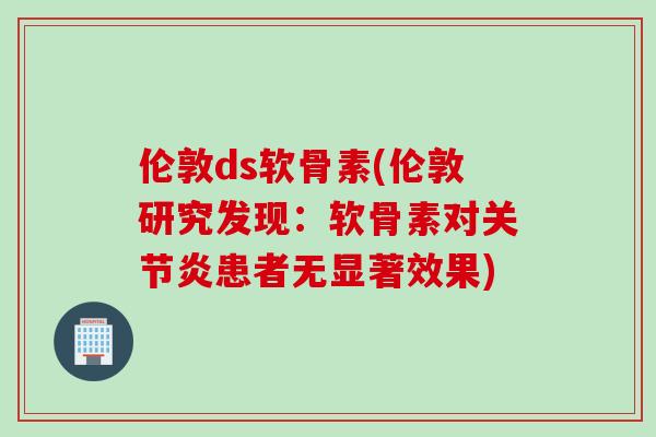 伦敦ds软骨素(伦敦研究发现:软骨素对患者无显著效果) 伦敦ds软骨素(伦敦研究发现:软骨素对患者无显著效果)