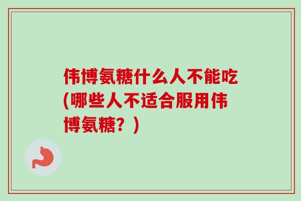 伟博氨糖什么人不能吃(哪些人不适合服用伟博氨糖？)