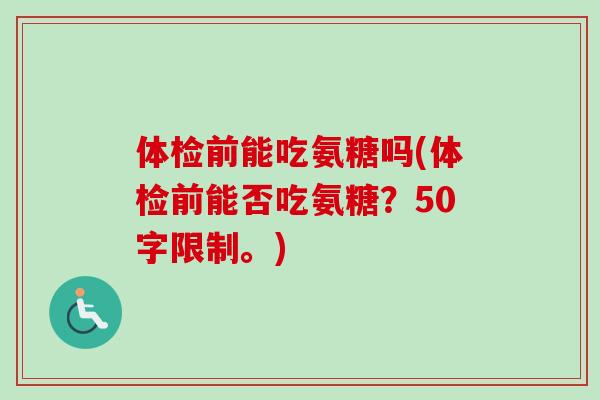 体检前能吃氨糖吗(体检前能否吃氨糖？50字限制。)