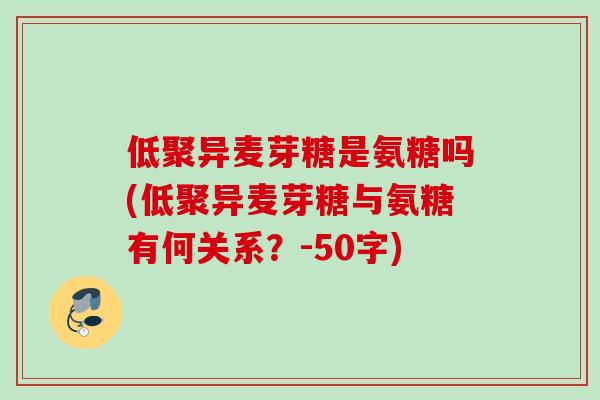 低聚异麦芽糖是氨糖吗(低聚异麦芽糖与氨糖有何关系？-50字)