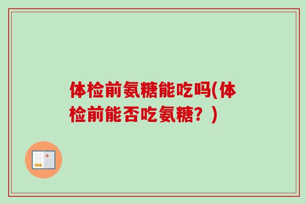 体检前氨糖能吃吗(体检前能否吃氨糖？)