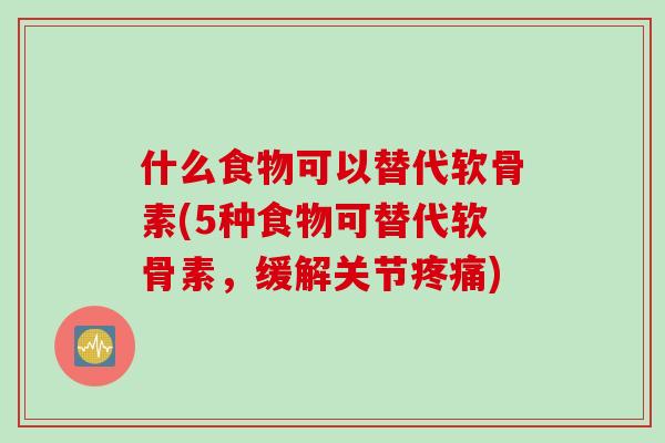 什么食物可以替代软骨素(5种食物可替代软骨素，缓解关节疼痛)