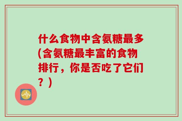 什么食物中含氨糖多(含氨糖丰富的食物排行，你是否吃了它们？)