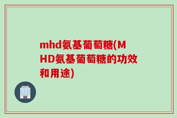 mhd氨基葡萄糖(MHD氨基葡萄糖的功效和用途)